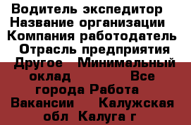 Водитель-экспедитор › Название организации ­ Компания-работодатель › Отрасль предприятия ­ Другое › Минимальный оклад ­ 21 000 - Все города Работа » Вакансии   . Калужская обл.,Калуга г.